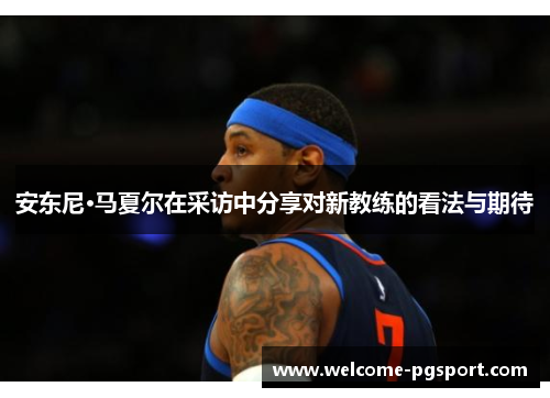 安东尼·马夏尔在采访中分享对新教练的看法与期待