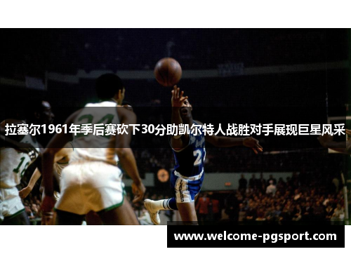 拉塞尔1961年季后赛砍下30分助凯尔特人战胜对手展现巨星风采