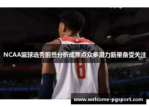 NCAA篮球选秀前景分析成焦点众多潜力新星备受关注