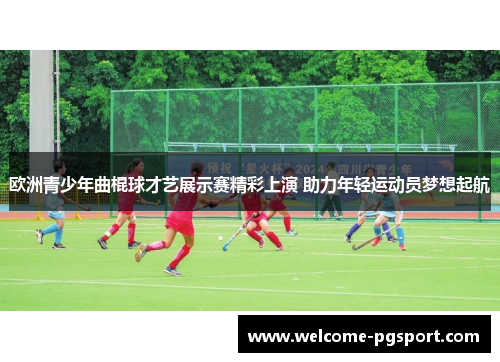 欧洲青少年曲棍球才艺展示赛精彩上演 助力年轻运动员梦想起航
