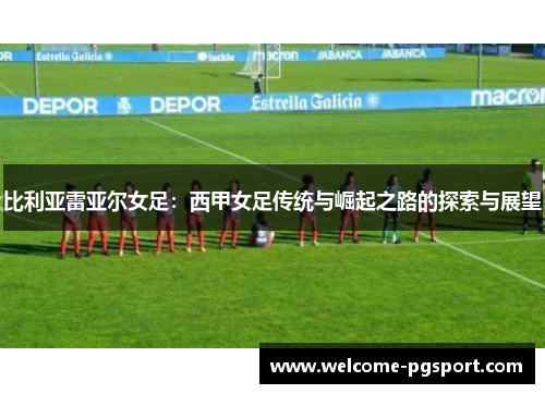 比利亚雷亚尔女足：西甲女足传统与崛起之路的探索与展望