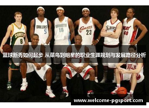 篮球新秀如何起步 从菜鸟到明星的职业生涯规划与发展路径分析
