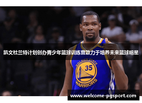 凯文杜兰特计划创办青少年篮球训练营致力于培养未来篮球明星