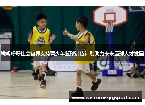 姚明呼吁社会各界支持青少年篮球训练计划助力未来篮球人才发展