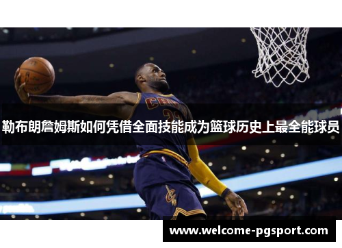 勒布朗詹姆斯如何凭借全面技能成为篮球历史上最全能球员