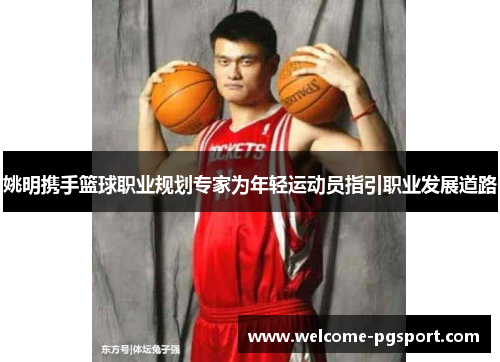 姚明携手篮球职业规划专家为年轻运动员指引职业发展道路