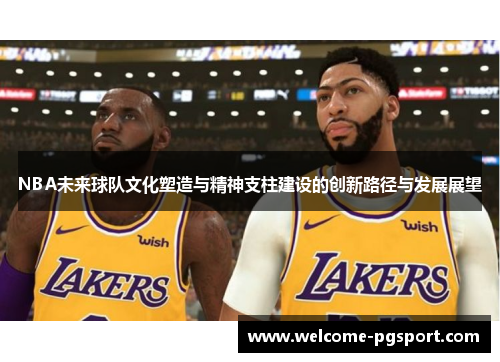 NBA未来球队文化塑造与精神支柱建设的创新路径与发展展望