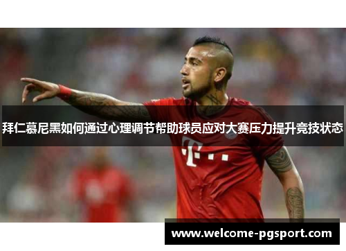 拜仁慕尼黑如何通过心理调节帮助球员应对大赛压力提升竞技状态