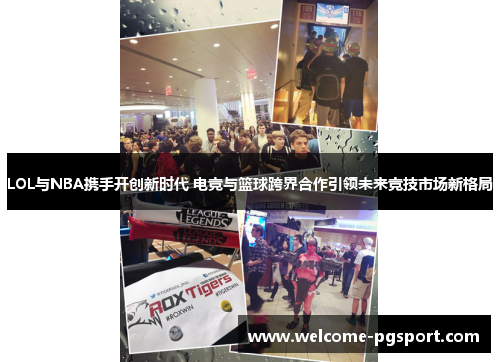 LOL与NBA携手开创新时代 电竞与篮球跨界合作引领未来竞技市场新格局