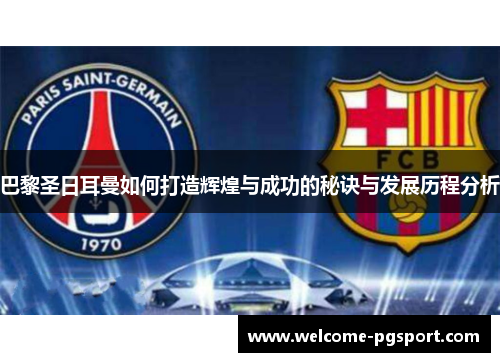 巴黎圣日耳曼如何打造辉煌与成功的秘诀与发展历程分析