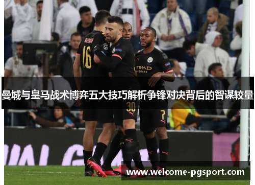 曼城与皇马战术博弈五大技巧解析争锋对决背后的智谋较量
