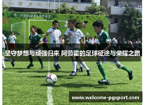 坚守梦想与顽强归来 阿劳霍的足球征途与荣耀之路