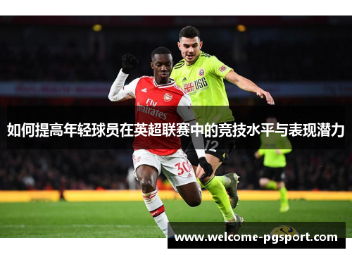 如何提高年轻球员在英超联赛中的竞技水平与表现潜力
