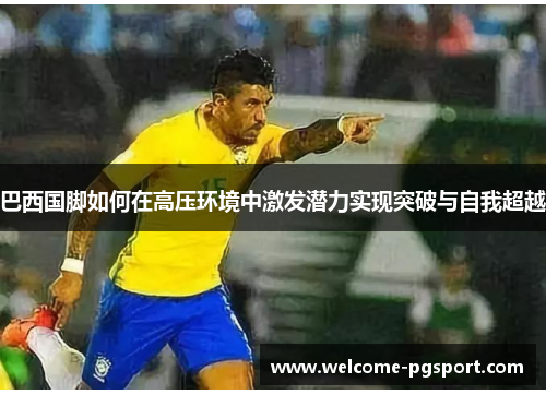 巴西国脚如何在高压环境中激发潜力实现突破与自我超越