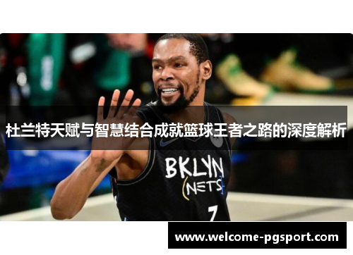 杜兰特天赋与智慧结合成就篮球王者之路的深度解析