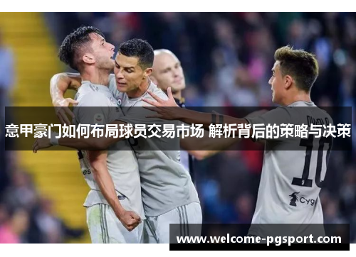 意甲豪门如何布局球员交易市场 解析背后的策略与决策