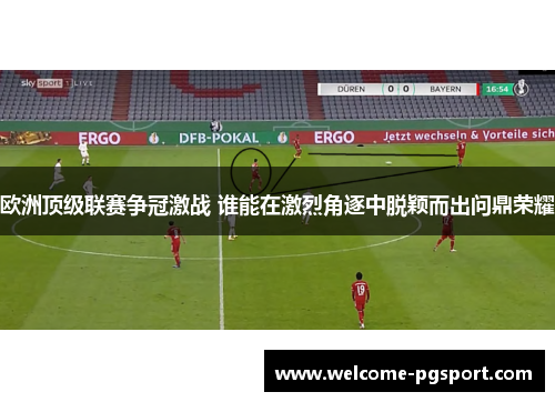 欧洲顶级联赛争冠激战 谁能在激烈角逐中脱颖而出问鼎荣耀