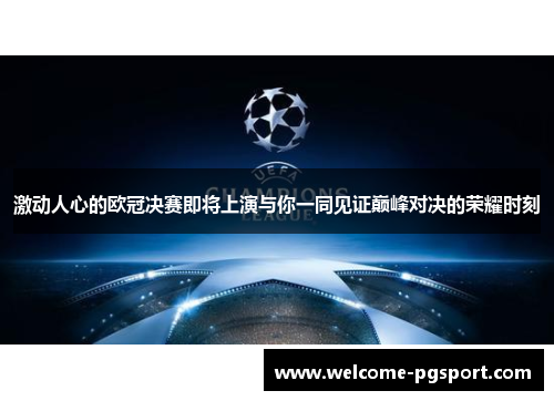 激动人心的欧冠决赛即将上演与你一同见证巅峰对决的荣耀时刻