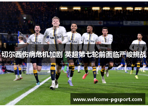 切尔西伤病危机加剧 英超第七轮前面临严峻挑战
