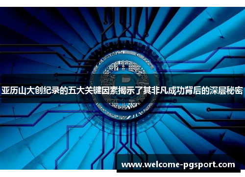 亚历山大创纪录的五大关键因素揭示了其非凡成功背后的深层秘密