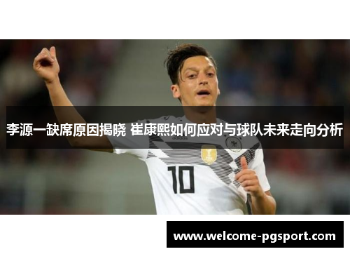 李源一缺席原因揭晓 崔康熙如何应对与球队未来走向分析