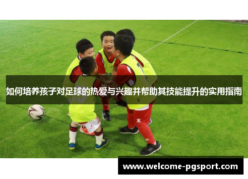 如何培养孩子对足球的热爱与兴趣并帮助其技能提升的实用指南