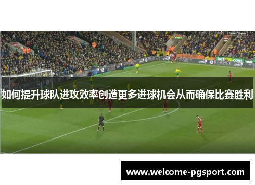 如何提升球队进攻效率创造更多进球机会从而确保比赛胜利