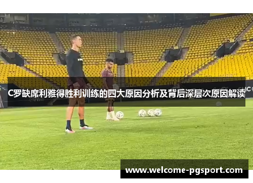 C罗缺席利雅得胜利训练的四大原因分析及背后深层次原因解读