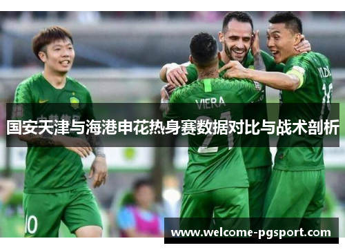 国安天津与海港申花热身赛数据对比与战术剖析