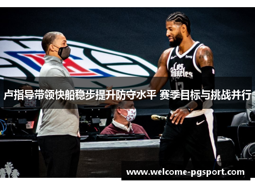 卢指导带领快船稳步提升防守水平 赛季目标与挑战并行
