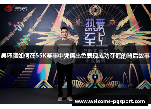 吴玮曦如何在55K赛事中凭借出色表现成功夺冠的背后故事