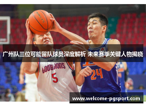 广州队三位可能留队球员深度解析 未来赛季关键人物揭晓