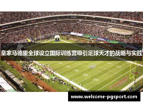 皇家马德里全球设立国际训练营吸引足球天才的战略与实践