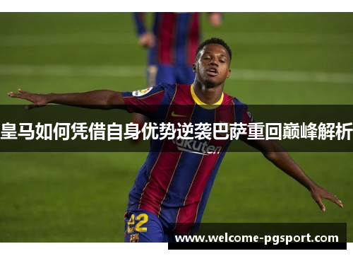 皇马如何凭借自身优势逆袭巴萨重回巅峰解析