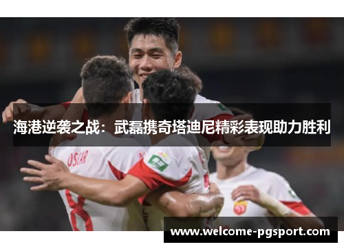 海港逆袭之战：武磊携奇塔迪尼精彩表现助力胜利