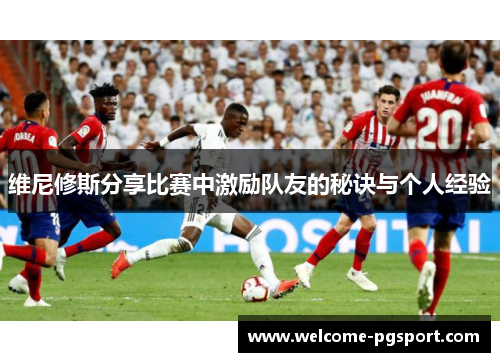 维尼修斯分享比赛中激励队友的秘诀与个人经验