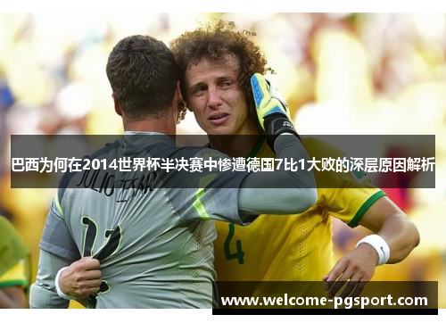 巴西为何在2014世界杯半决赛中惨遭德国7比1大败的深层原因解析 巴西为何在2014世界杯半决赛中惨遭德国7比1大败的深层原因解析