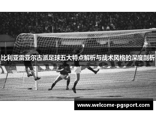 比利亚雷亚尔古派足球五大特点解析与战术风格的深度剖析 比利亚雷亚尔古派足球五大特点解析与战术风格的深度剖析