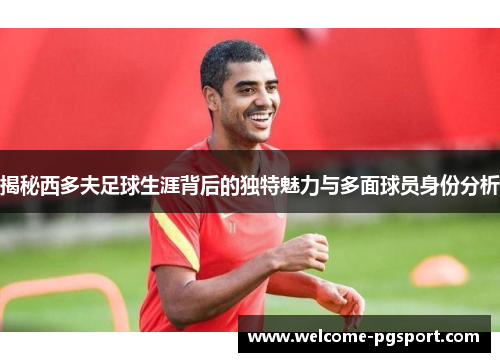 揭秘西多夫足球生涯背后的独特魅力与多面球员身份分析
