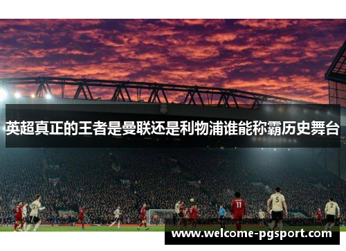英超真正的王者是曼联还是利物浦谁能称霸历史舞台