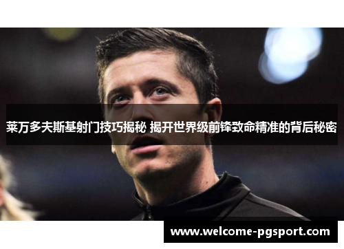 莱万多夫斯基射门技巧揭秘 揭开世界级前锋致命精准的背后秘密