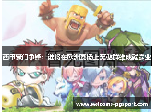 西甲豪门争锋:谁将在欧洲赛场上笑傲群雄成就霸业 西甲豪门争锋:谁将在欧洲赛场上笑傲群雄成就霸业