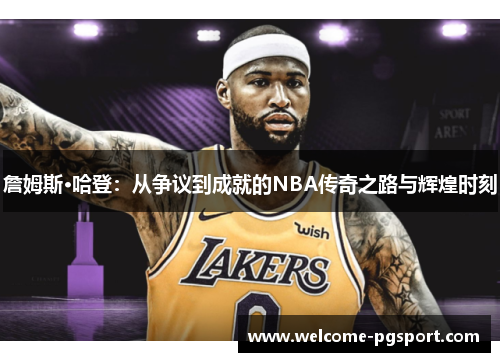 詹姆斯·哈登:从争议到成就的NBA传奇之路与辉煌时刻 詹姆斯·哈登:从争议到成就的NBA传奇之路与辉煌时刻