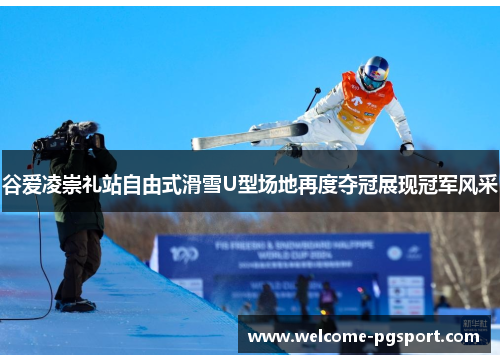 谷爱凌崇礼站自由式滑雪U型场地再度夺冠展现冠军风采