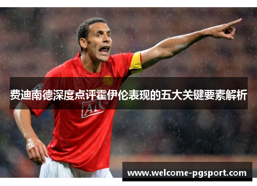 费迪南德深度点评霍伊伦表现的五大关键要素解析 费迪南德深度点评霍伊伦表现的五大关键要素解析