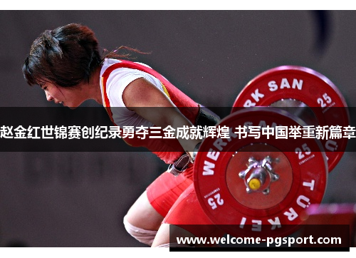 赵金红世锦赛创纪录勇夺三金成就辉煌 书写中国举重新篇章 赵金红世锦赛创纪录勇夺三金成就辉煌 书写中国举重新篇章