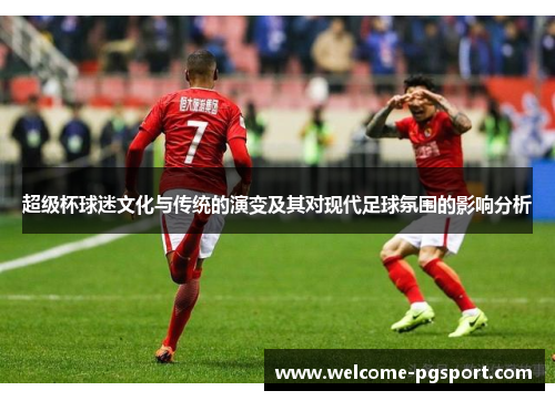 超级杯球迷文化与传统的演变及其对现代足球氛围的影响分析 超级杯球迷文化与传统的演变及其对现代足球氛围的影响分析