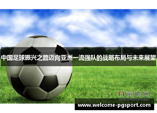 中国足球振兴之路迈向亚洲一流强队的战略布局与未来展望