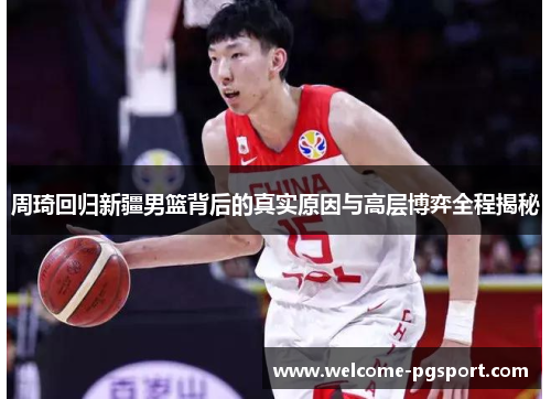 周琦回归新疆男篮背后的真实原因与高层博弈全程揭秘 周琦回归新疆男篮背后的真实原因与高层博弈全程揭秘