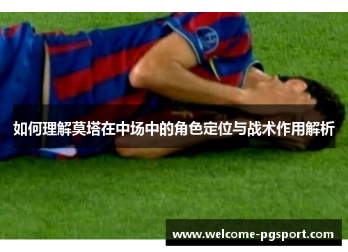 如何理解莫塔在中场中的角色定位与战术作用解析 如何理解莫塔在中场中的角色定位与战术作用解析